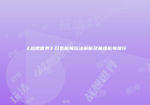 《战舰世界》日系航母玩法解析及最强航母排行