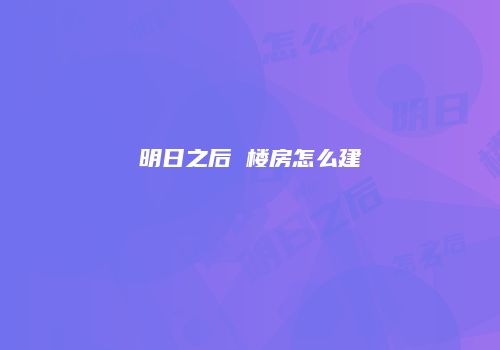明日之后 楼房怎么建
