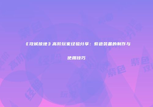 《攻城掠地》高阶玩家经验分享：紫色装备的制作与使用技巧