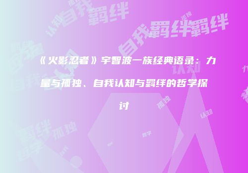 《火影忍者》宇智波一族经典语录：力量与孤独、自我认知与羁绊的哲学探讨