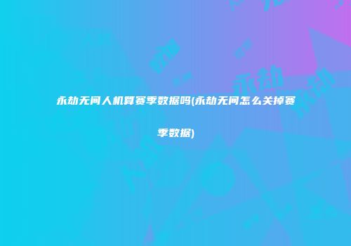 永劫无间人机算赛季数据吗(永劫无间怎么关掉赛季数据)