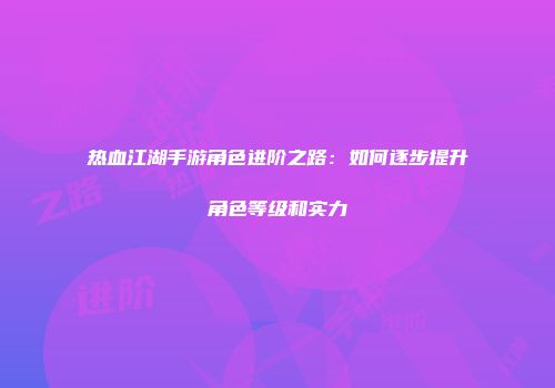 热血江湖手游角色进阶之路：如何逐步提升角色等级和实力