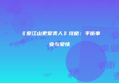 《爱江山更爱美人》攻略：平衡事业与爱情