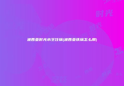 波西亚时光水烹饪锅(波西亚铁锅怎么用)