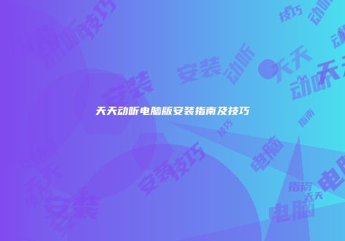 天天动听电脑版安装指南及技巧