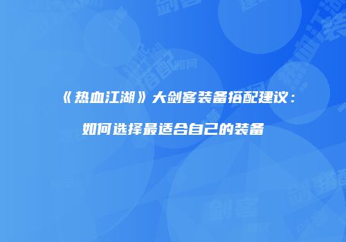 《热血江湖》大剑客装备搭配建议：如何选择最适合自己的装备