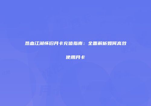 热血江湖怀旧月卡充值指南：全面解析如何高效使用月卡
