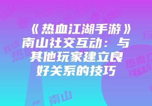 《热血江湖手游》南山社交互动:与其他玩家建立良好关系的技巧