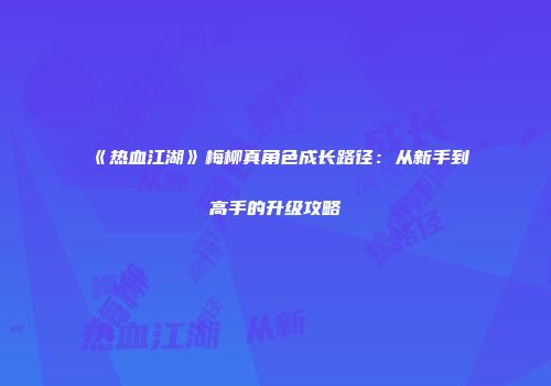《热血江湖》梅柳真角色成长路径:从新手到高手的升级攻略