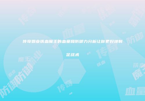 传奇霸业铁血魔王的血量和防御力分析让你更好地制定战术