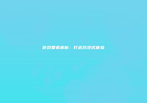 游戏要素解析：打造沉浸式体验