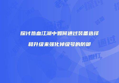 探讨热血江湖中如何通过装备选择和升级来强化掉级号的防御
