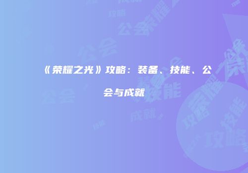 《荣耀之光》攻略：装备、技能、公会与成就