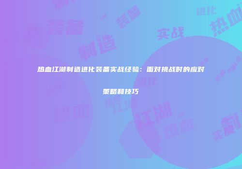 热血江湖制造进化装备实战经验：面对挑战时的应对策略和技巧