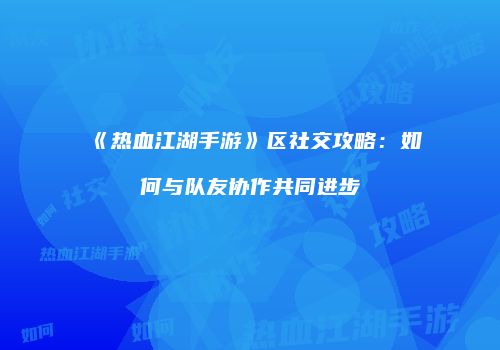 《热血江湖手游》区社交攻略：如何与队友协作共同进步
