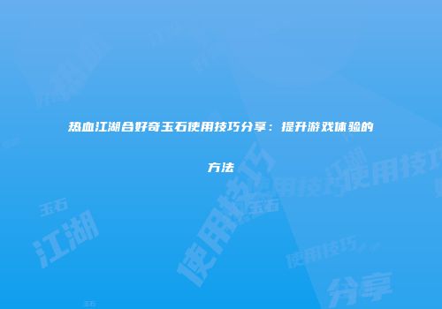 热血江湖合好奇玉石使用技巧分享：提升游戏体验的方法