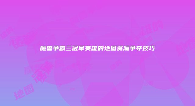 魔兽争霸三冠军英雄的地图资源争夺技巧