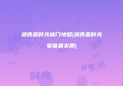 波西亚时光城门地图(波西亚时光娶谁最实用)