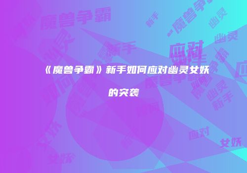 《魔兽争霸》新手如何应对幽灵女妖的突袭