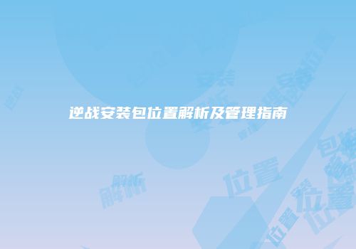 逆战安装包位置解析及管理指南