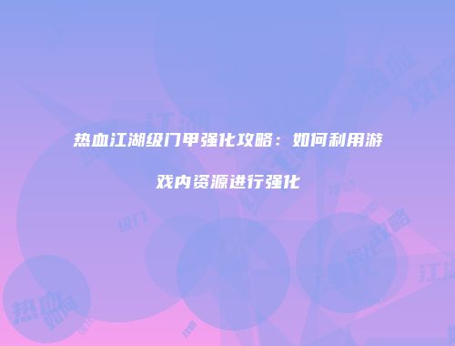 热血江湖级门甲强化攻略：如何利用游戏内资源进行强化