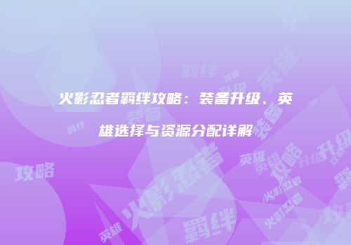 火影忍者羁绊攻略：装备升级、英雄选择与资源分配详解