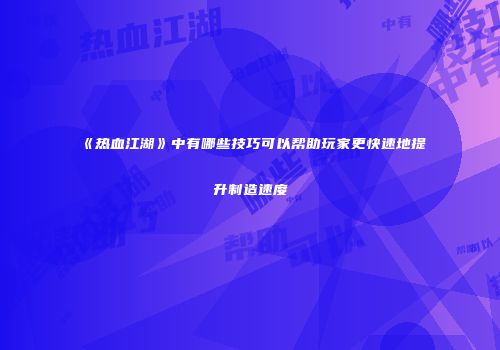 《热血江湖》中有哪些技巧可以帮助玩家更快速地提升制造速度