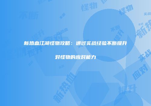 新热血江湖怪物攻略：通过实战经验不断提升对怪物的应对能力
