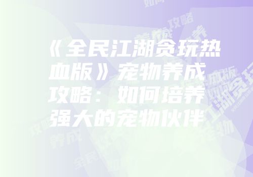《全民江湖贪玩热血版》宠物养成攻略：如何培养强大的宠物伙伴