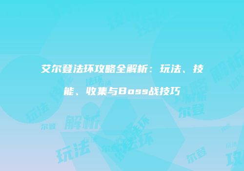 艾尔登法环攻略全解析：玩法、技能、收集与Boss战技巧