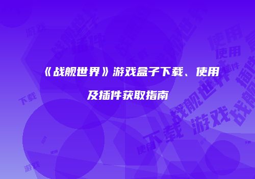 《战舰世界》游戏盒子下载、使用及插件获取指南
