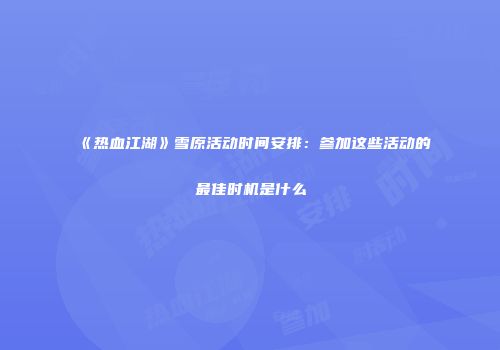 《热血江湖》雪原活动时间安排：参加这些活动的最佳时机是什么