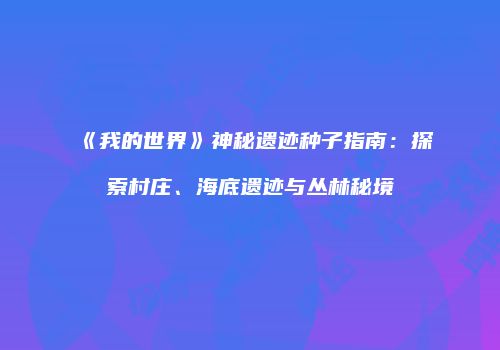 《我的世界》神秘遗迹种子指南：探索村庄、海底遗迹与丛林秘境