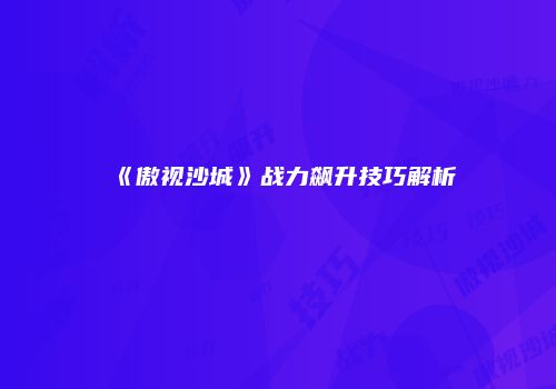 《傲视沙城》战力飙升技巧解析