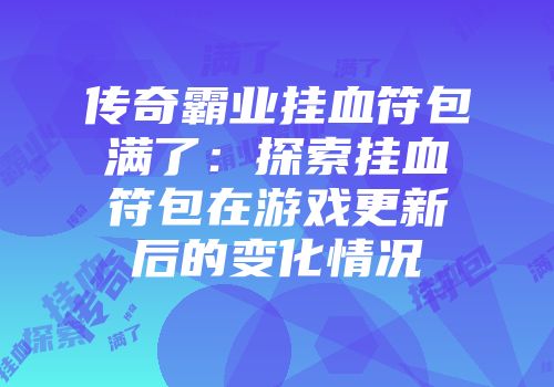 传奇霸业挂血符包满了：探索挂血符包在游戏更新后的变化情况