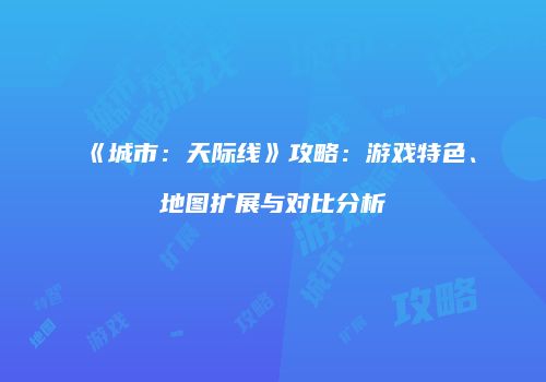 《城市：天际线》攻略：游戏特色、地图扩展与对比分析