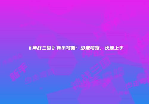 《神战三国》新手攻略：少走弯路，快速上手
