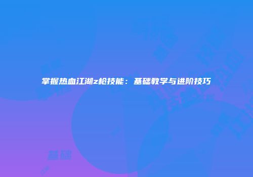掌握热血江湖z枪技能：基础教学与进阶技巧