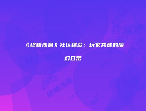 《终极沙盒》社区建设：玩家共建的魔幻日常