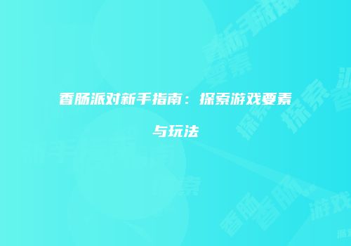 香肠派对新手指南：探索游戏要素与玩法