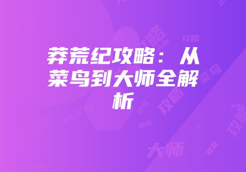 莽荒纪攻略：从菜鸟到大师全解析