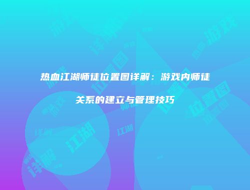 热血江湖师徒位置图详解：游戏内师徒关系的建立与管理技巧