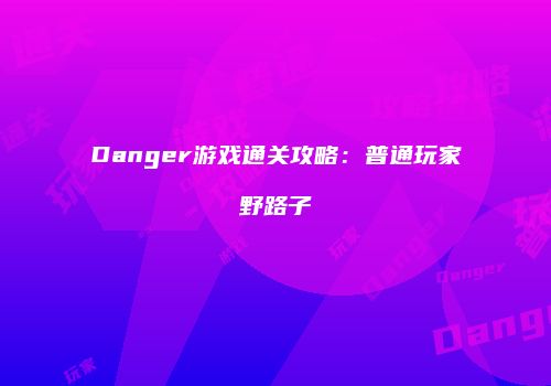 Danger游戏通关攻略：普通玩家野路子