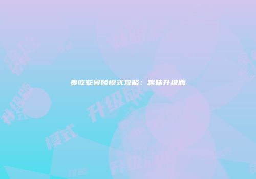 贪吃蛇冒险模式攻略：趣味升级版