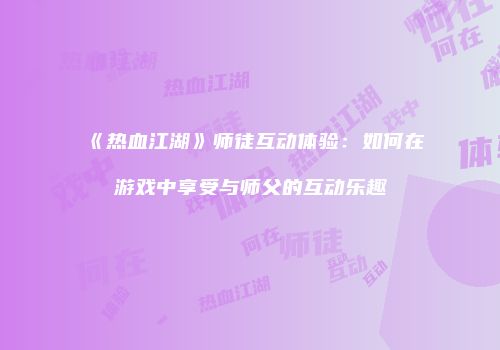 《热血江湖》师徒互动体验：如何在游戏中享受与师父的互动乐趣