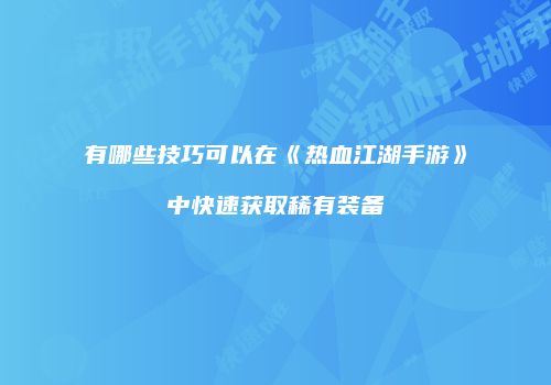 有哪些技巧可以在《热血江湖手游》中快速获取稀有装备