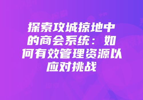 探索攻城掠地中的商会系统：如何有效管理资源以应对挑战
