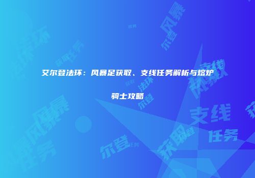 艾尔登法环：风暴足获取、支线任务解析与熔炉骑士攻略