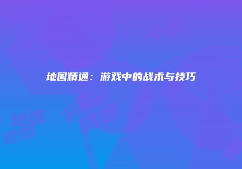 地图精通：游戏中的战术与技巧