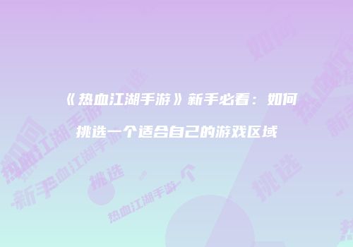 《热血江湖手游》新手必看：如何挑选一个适合自己的游戏区域